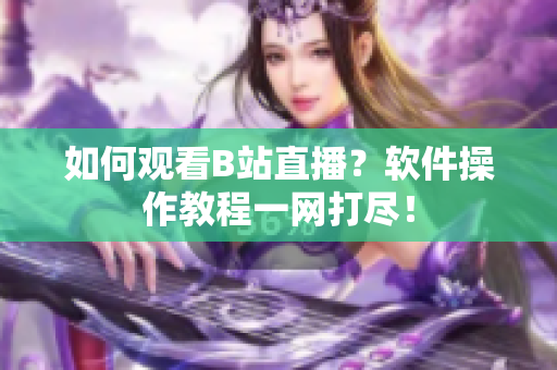 如何观看B站直播？软件操作教程一网打尽！