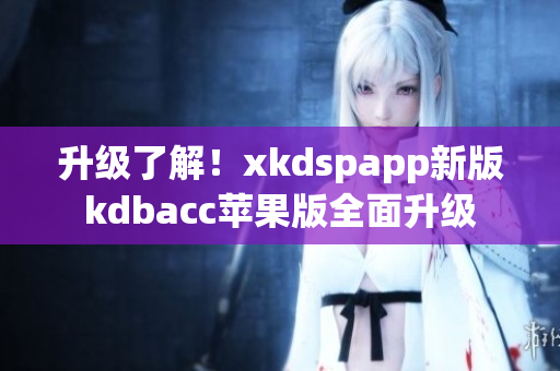 升级了解！xkdspapp新版kdbacc苹果版全面升级