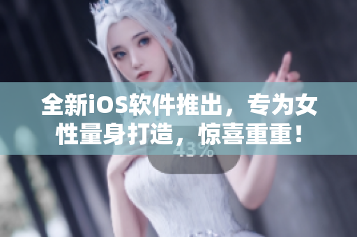 全新iOS软件推出，专为女性量身打造，惊喜重重！