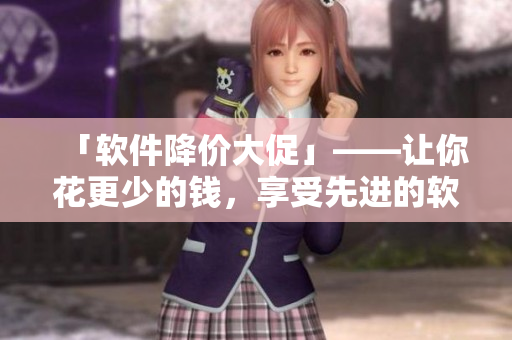 「软件降价大促」——让你花更少的钱，享受先进的软件技术