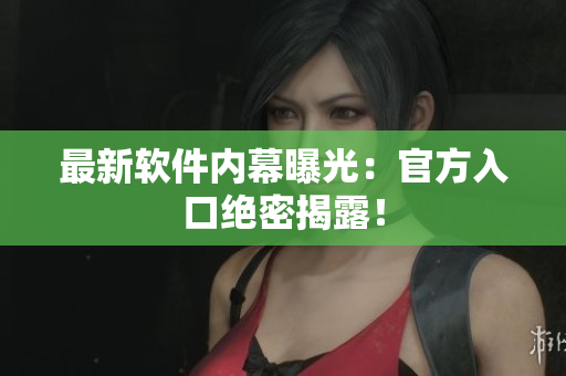 最新软件内幕曝光：官方入口绝密揭露！
