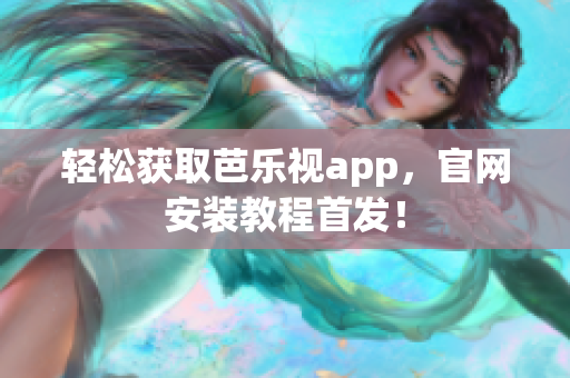 轻松获取芭乐视app，官网安装教程首发！