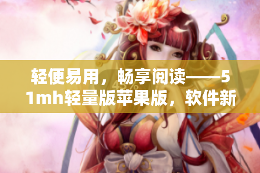 轻便易用，畅享阅读——51mh轻量版苹果版，软件新版发布