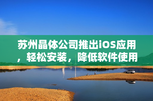 苏州晶体公司推出iOS应用，轻松安装，降低软件使用难度