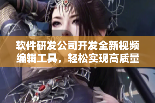 软件研发公司开发全新视频编辑工具，轻松实现高质量视频制作