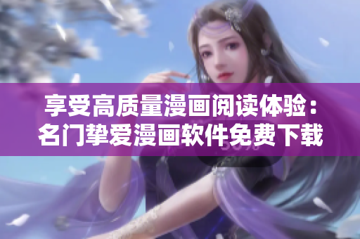 享受高质量漫画阅读体验：名门挚爱漫画软件免费下载！