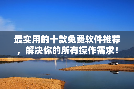最实用的十款免费软件推荐，解决你的所有操作需求！