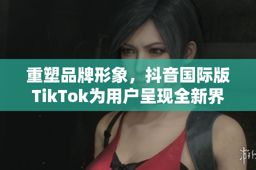 重塑品牌形象，抖音国际版TikTok为用户呈现全新界面！
