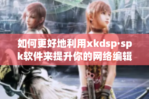 如何更好地利用xkdsp·spk软件来提升你的网络编辑工作？
