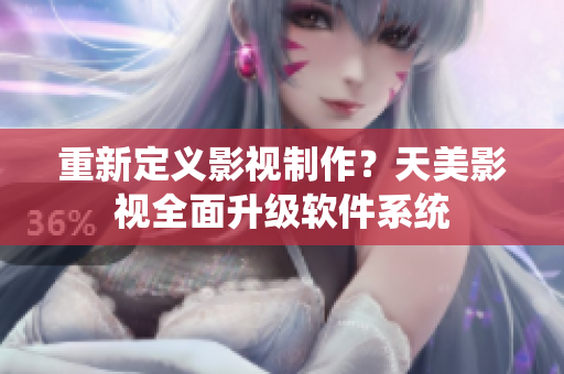 重新定义影视制作？天美影视全面升级软件系统