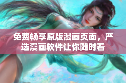 免费畅享原版漫画页面，严选漫画软件让你随时看