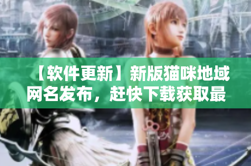【软件更新】新版猫咪地域网名发布，赶快下载获取最新内容