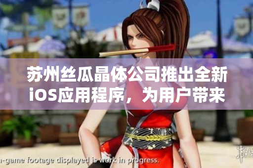 苏州丝瓜晶体公司推出全新iOS应用程序，为用户带来更便捷的使用体验