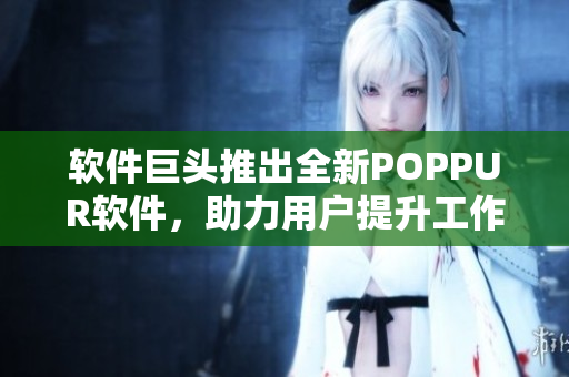 软件巨头推出全新POPPUR软件，助力用户提升工作效率