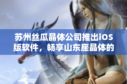 苏州丝瓜晶体公司推出iOS版软件，畅享山东座晶体的美妙体验