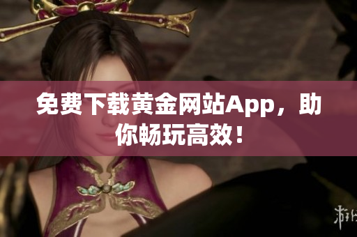免费下载黄金网站App，助你畅玩高效！