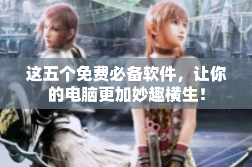 这五个免费必备软件，让你的电脑更加妙趣横生！