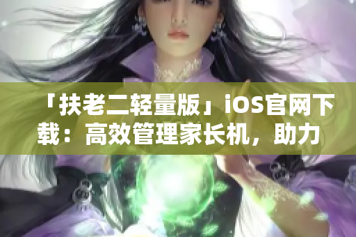 「扶老二轻量版」iOS官网下载：高效管理家长机，助力家庭安全