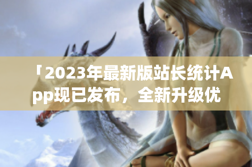 「2023年最新版站长统计App现已发布，全新升级优化！」