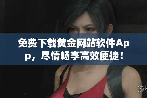 免费下载黄金网站软件App，尽情畅享高效便捷！