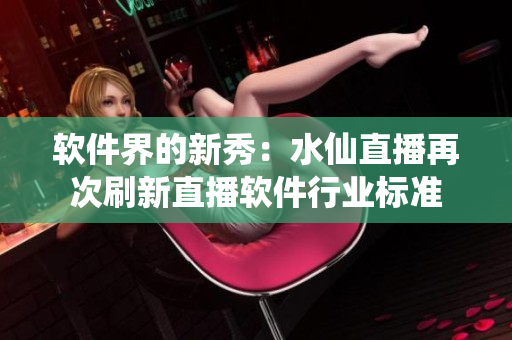 软件界的新秀：水仙直播再次刷新直播软件行业标准