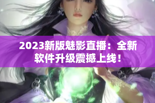 2023新版魅影直播：全新软件升级震撼上线！