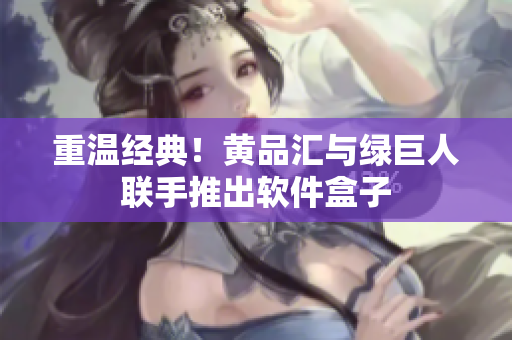 重温经典！黄品汇与绿巨人联手推出软件盒子