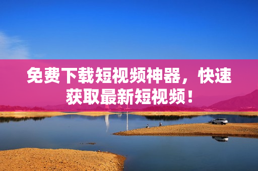 免费下载短视频神器，快速获取最新短视频！