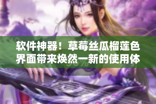 软件神器！草莓丝瓜榴莲色界面带来焕然一新的使用体验
