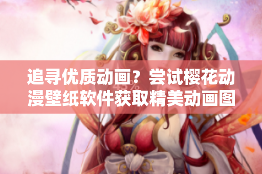 追寻优质动画？尝试樱花动漫壁纸软件获取精美动画图片！