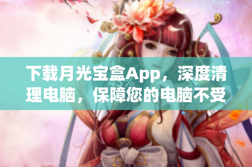 下载月光宝盒App，深度清理电脑，保障您的电脑不受病毒侵害