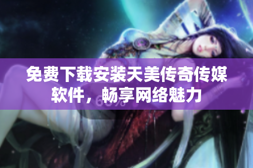免费下载安装天美传奇传媒软件，畅享网络魅力