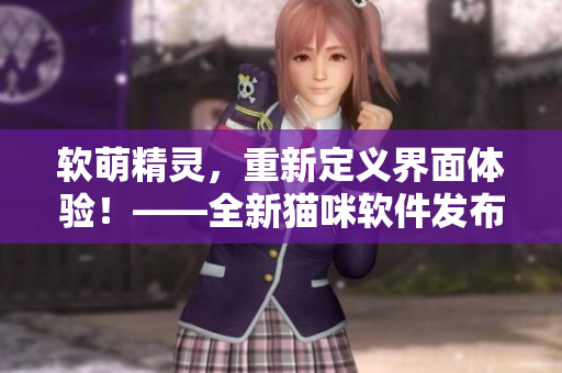 软萌精灵，重新定义界面体验！——全新猫咪软件发布