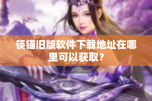 筷锚旧版软件下载地址在哪里可以获取？