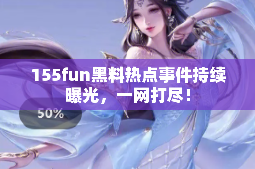 155fun黑料热点事件持续曝光，一网打尽！