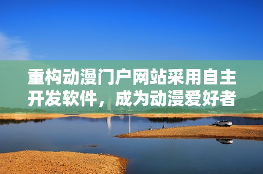 重构动漫门户网站采用自主开发软件，成为动漫爱好者的网络乐园
