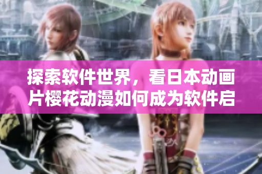 探索软件世界，看日本动画片樱花动漫如何成为软件启示