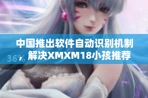 中国推出软件自动识别机制，解决XMXM18小孩推荐难题
