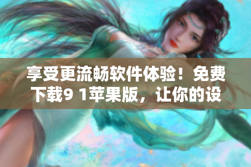 享受更流畅软件体验！免费下载9 1苹果版，让你的设备运行更加稳定