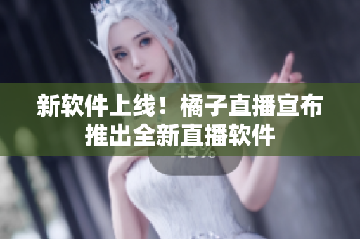 新软件上线！橘子直播宣布推出全新直播软件