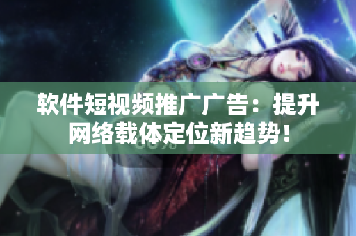 软件短视频推广广告：提升网络载体定位新趋势！