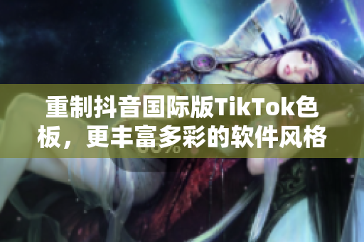 重制抖音国际版TikTok色板，更丰富多彩的软件风格