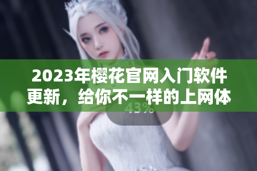 2023年樱花官网入门软件更新，给你不一样的上网体验！