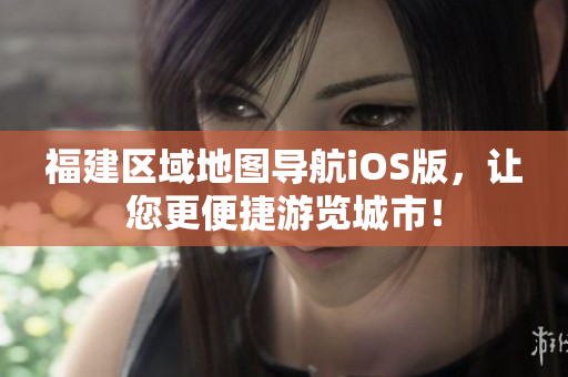福建区域地图导航iOS版，让您更便捷游览城市！