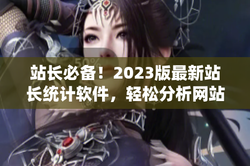 站长必备！2023版最新站长统计软件，轻松分析网站数据
