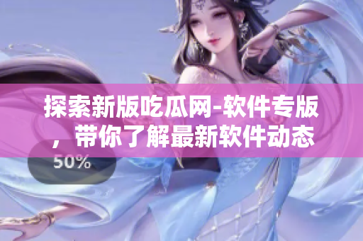 探索新版吃瓜网-软件专版，带你了解最新软件动态