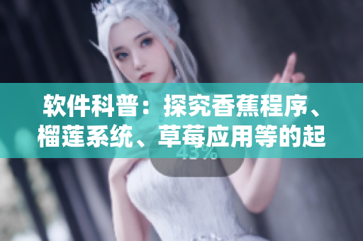 软件科普：探究香蕉程序、榴莲系统、草莓应用等的起源与演化
