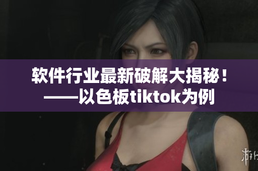 软件行业最新破解大揭秘！——以色板tiktok为例