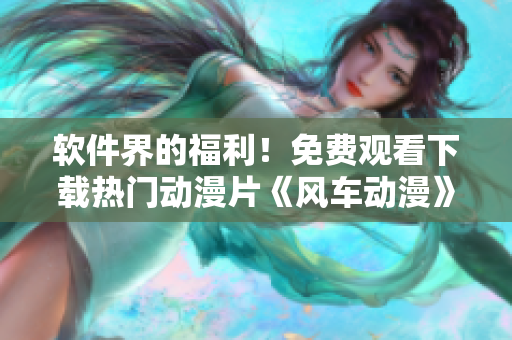 软件界的福利！免费观看下载热门动漫片《风车动漫》正版资源