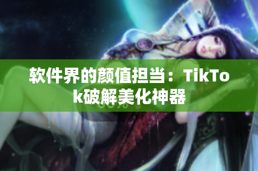软件界的颜值担当：TikTok破解美化神器